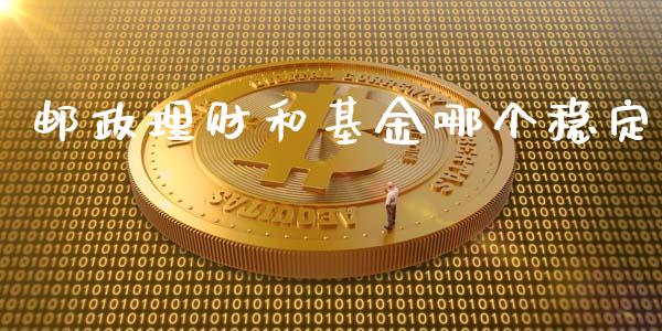 邮政理财和基金哪个稳定_https://www.ltsssb.com_基金频道_第1张