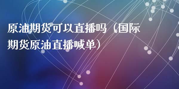 原油期货可以直播吗（国际期货原油直播喊单）_https://www.ltsssb.com_期货密码_第1张