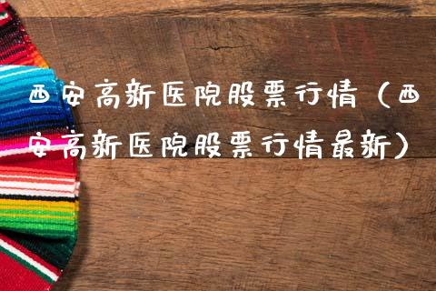 西安高新医院股票行情（西安高新医院股票行情最新）_https://www.ltsssb.com_股市分析_第1张