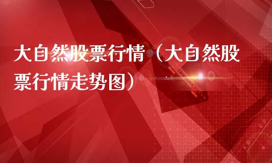 大自然股票行情（大自然股票行情走势图）_https://www.ltsssb.com_新股数据_第1张