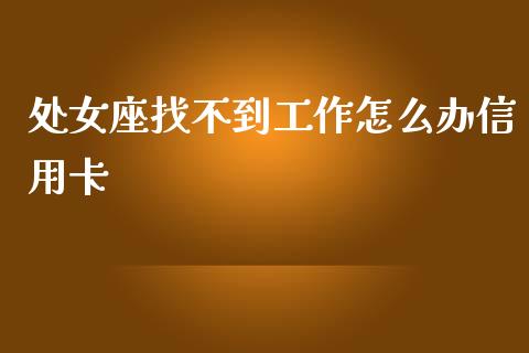 处女座找不到工作怎么办信用卡_https://www.ltsssb.com_期货密码_第1张