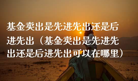 基金卖出是先进先出还是后进先出（基金卖出是先进先出还是后进先出可以在哪里）_https://www.ltsssb.com_国际财经_第1张