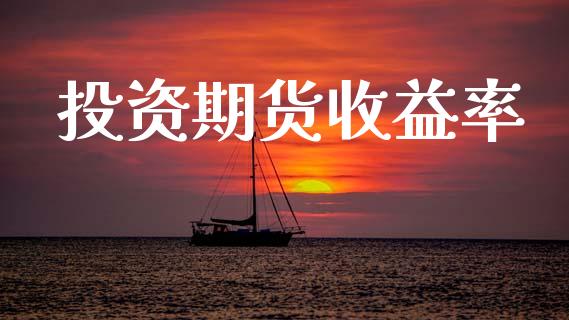 投资期货收益率_https://www.ltsssb.com_国际财经_第1张