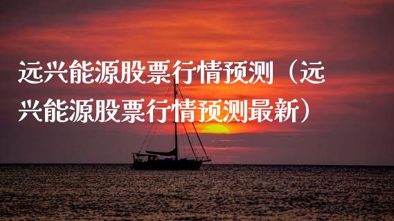 远兴能源股票行情预测（远兴能源股票行情预测最新）_https://www.ltsssb.com_新股数据_第1张