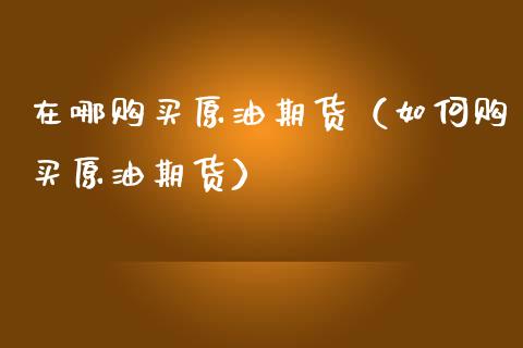 在哪购买原油期货（如何购买原油期货）_https://www.ltsssb.com_期货密码_第1张