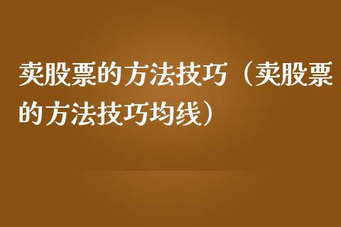 卖股票的方法技巧（卖股票的方法技巧均线）_https://www.ltsssb.com_新股数据_第1张