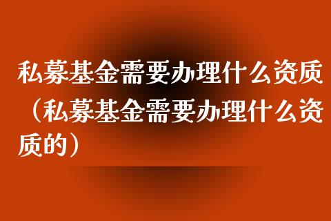 私募基金需要办理什么资质（私募基金需要办理什么资质的）_https://www.ltsssb.com_基金频道_第1张