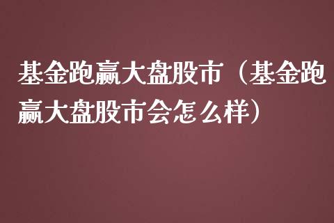 基金跑赢大盘股市（基金跑赢大盘股市会怎么样）_https://www.ltsssb.com_基金频道_第1张