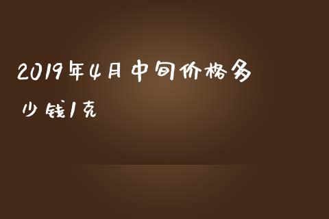 2019年4月中旬价格多少钱1克_https://www.ltsssb.com_国际财经_第1张