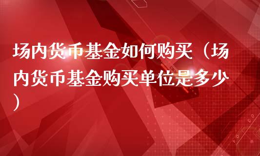 场内货币基金如何购买（场内货币基金购买单位是多少）_https://www.ltsssb.com_国际财经_第1张