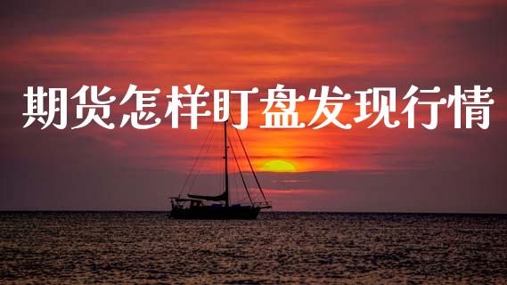 期货怎样盯盘发现行情_https://www.ltsssb.com_期货行情_第1张