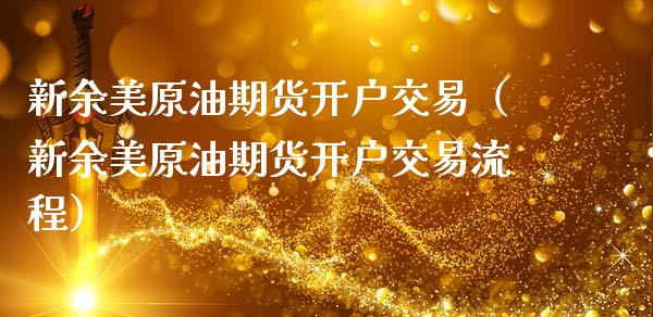 新余美原油期货开户交易（新余美原油期货开户交易流程）_https://www.ltsssb.com_期货密码_第1张