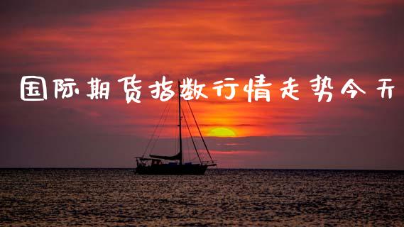 国际期货指数行情走势今天_https://www.ltsssb.com_期货行情_第1张
