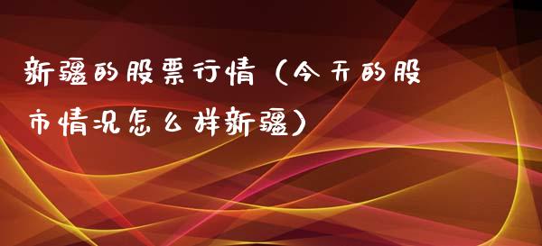 新疆的股票行情（今天的股市情况怎么样新疆）_https://www.ltsssb.com_新股数据_第1张