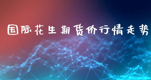 国际花生期货价行情走势_https://www.ltsssb.com_期货密码_第1张