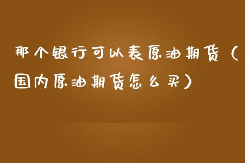 那个银行可以表原油期货（国内原油期货怎么买）_https://www.ltsssb.com_期货密码_第1张
