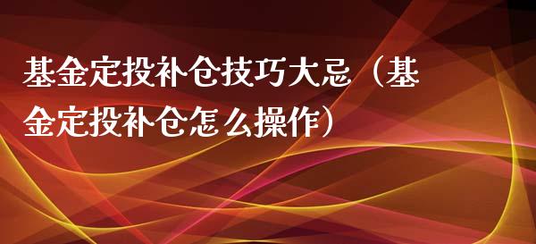 基金定投补仓技巧大忌（基金定投补仓怎么操作）_https://www.ltsssb.com_基金频道_第1张