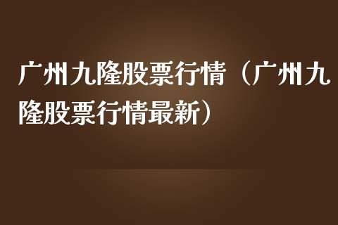 广州九隆股票行情（广州九隆股票行情最新）_https://www.ltsssb.com_新股数据_第1张