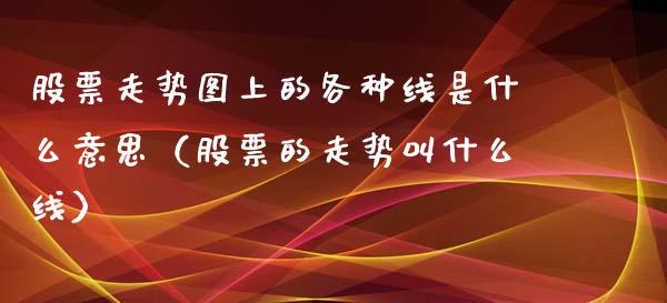 股票走势图上的各种线是什么意思（股票的走势叫什么线）_https://www.ltsssb.com_股票理论_第1张