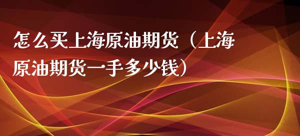 怎么买上海原油期货（上海原油期货一手多少钱）_https://www.ltsssb.com_期货密码_第1张