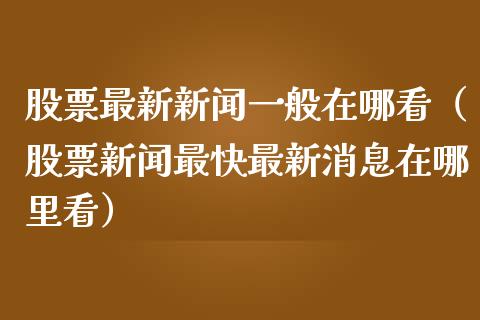 股票最新新闻一般在哪看（股票新闻最快最新消息在哪里看）_https://www.ltsssb.com_股市分析_第1张