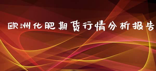 欧洲化肥期货行情分析报告_https://www.ltsssb.com_期货在线_第1张