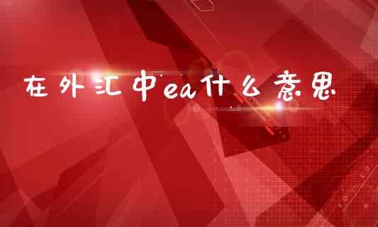 在外汇中ea什么意思_https://www.ltsssb.com_期货行情_第1张