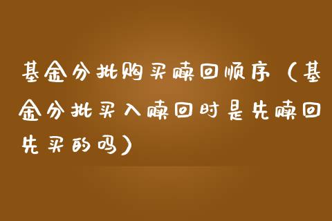 基金分批购买赎回顺序（基金分批买入赎回时是先赎回先买的吗）_https://www.ltsssb.com_国际财经_第1张