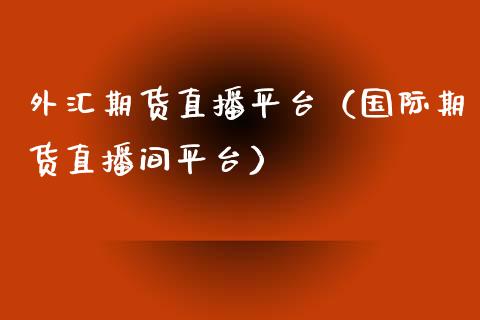 外汇期货直播平台（国际期货直播间平台）_https://www.ltsssb.com_期货在线_第1张