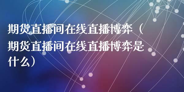 期货直播间在线直播博弈（期货直播间在线直播博弈是什么）_https://www.ltsssb.com_期货在线_第1张