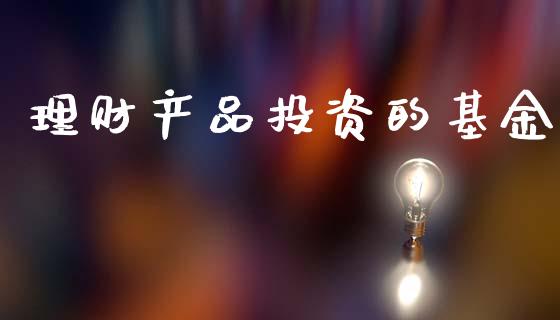 理财产品投资的基金_https://www.ltsssb.com_基金频道_第1张