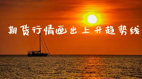 期货行情画出上升趋势线_https://www.ltsssb.com_期货在线_第1张
