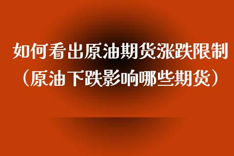 如何看出原油期货涨跌限制（原油下跌影响哪些期货）_https://www.ltsssb.com_期货密码_第1张