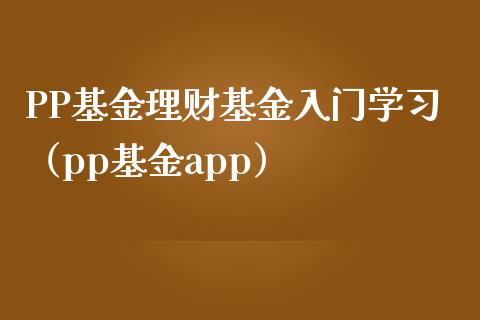 PP基金理财基金入门学习（pp基金app）_https://www.ltsssb.com_基金频道_第1张