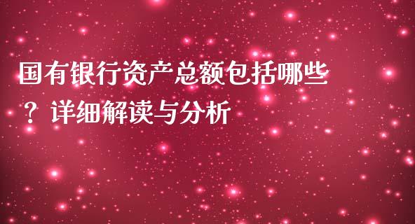 国有银行资产总额包括哪些？ 详细解读与分析_https://www.ltsssb.com_股市分析_第1张