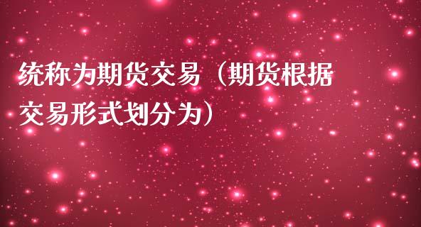 统称为期货交易（期货根据交易形式划分为）_https://www.ltsssb.com_期货密码_第1张