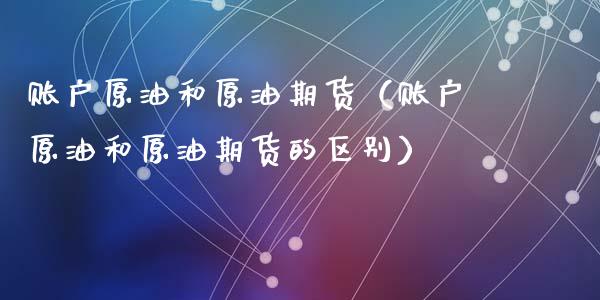 账户原油和原油期货（账户原油和原油期货的区别）_https://www.ltsssb.com_期货行情_第1张