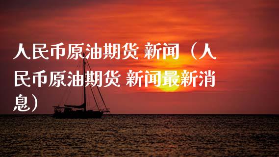 人民币原油期货 新闻（人民币原油期货 新闻最新消息）_https://www.ltsssb.com_期货密码_第1张