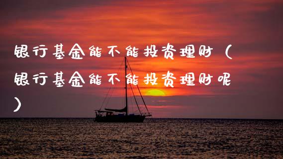 银行基金能不能投资理财（银行基金能不能投资理财呢）_https://www.ltsssb.com_基金频道_第1张