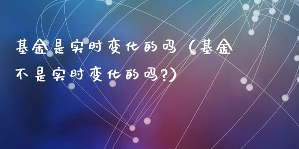 基金是实时变化的吗（基金不是实时变化的吗?）_https://www.ltsssb.com_国际财经_第1张