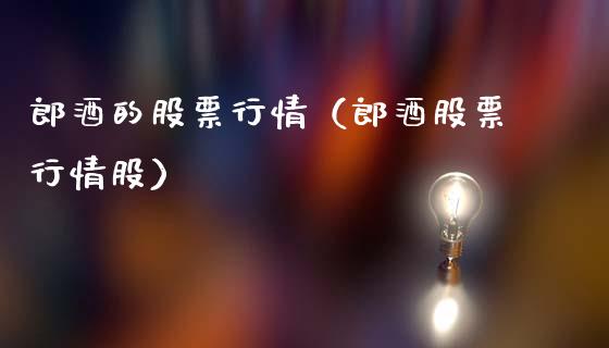 郎酒的股票行情（郎酒股票行情股）_https://www.ltsssb.com_股市分析_第1张