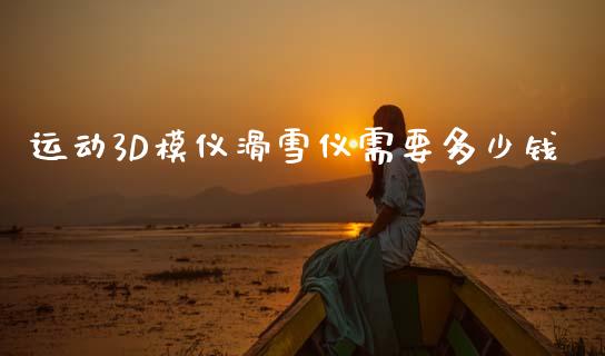 运动3D模仪滑雪仪需要多少钱_https://www.ltsssb.com_期货在线_第1张
