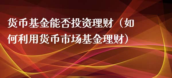 货币基金能否投资理财（如何利用货币市场基金理财）_https://www.ltsssb.com_基金频道_第1张