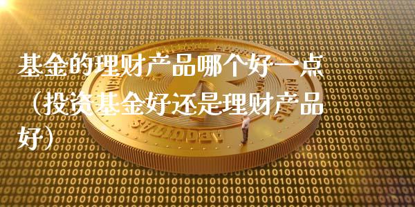 基金的理财产品哪个好一点（投资基金好还是理财产品好）_https://www.ltsssb.com_基金频道_第1张