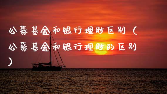 公募基金和银行理财区别（公募基金和银行理财的区别）_https://www.ltsssb.com_基金频道_第1张