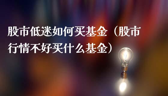 股市低迷如何买基金（股市行情不好买什么基金）_https://www.ltsssb.com_国际财经_第1张