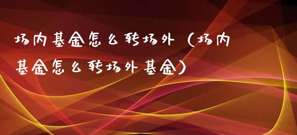 场内基金怎么转场外（场内基金怎么转场外基金）_https://www.ltsssb.com_基金频道_第1张
