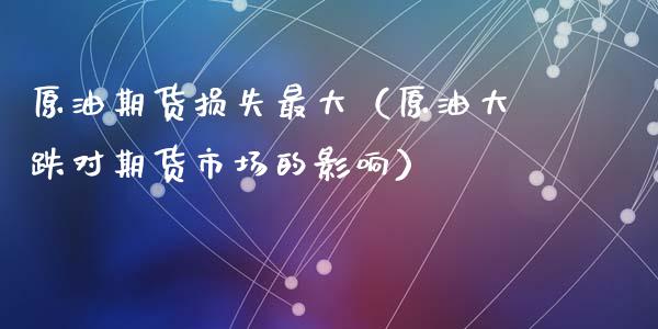 原油期货损失最大（原油大跌对期货市场的影响）_https://www.ltsssb.com_期货密码_第1张