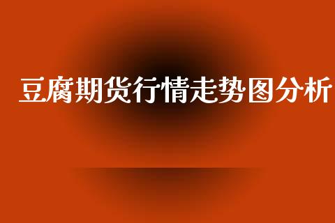 豆腐期货行情走势图分析_https://www.ltsssb.com_期货行情_第1张