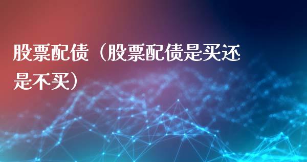 股票配债（股票配债是买还是不买）_https://www.ltsssb.com_股票理论_第1张